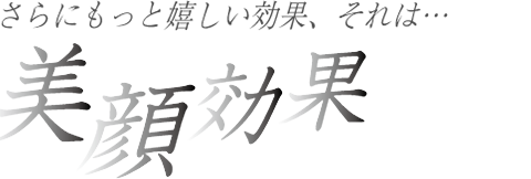 もっと嬉しい効果、それは・・・「美顔効果」