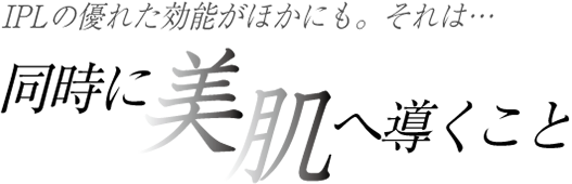 IPLの優れた効能が他にも。それは・・・「同時に美肌へ導くこと」